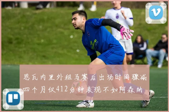 恩瓦内里外租马赛后出场时间骤减四个月仅412分钟表现不如阿森纳