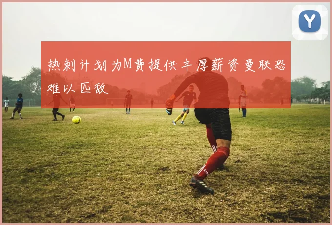 热刺计划为M费提供丰厚薪资曼联恐难以匹敌