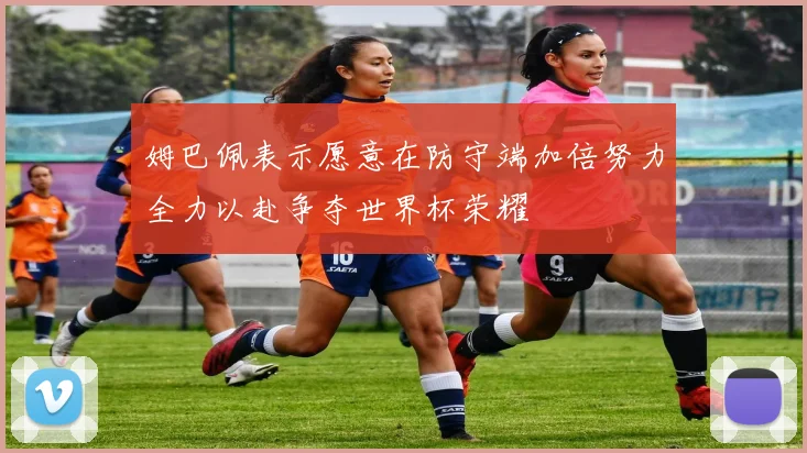 姆巴佩表示愿意在防守端加倍努力全力以赴争夺世界杯荣耀