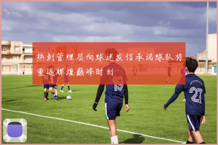 热刺管理层向球迷发信承诺球队将重返辉煌巅峰时刻