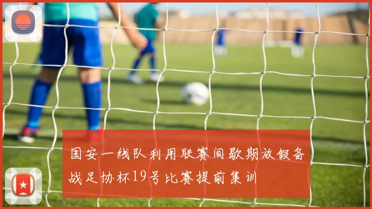 国安一线队利用联赛间歇期放假备战足协杯19号比赛提前集训