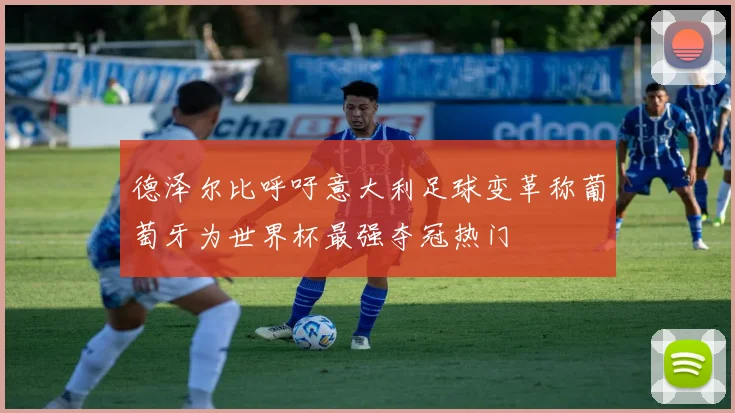 德泽尔比呼吁意大利足球变革称葡萄牙为世界杯最强夺冠热门