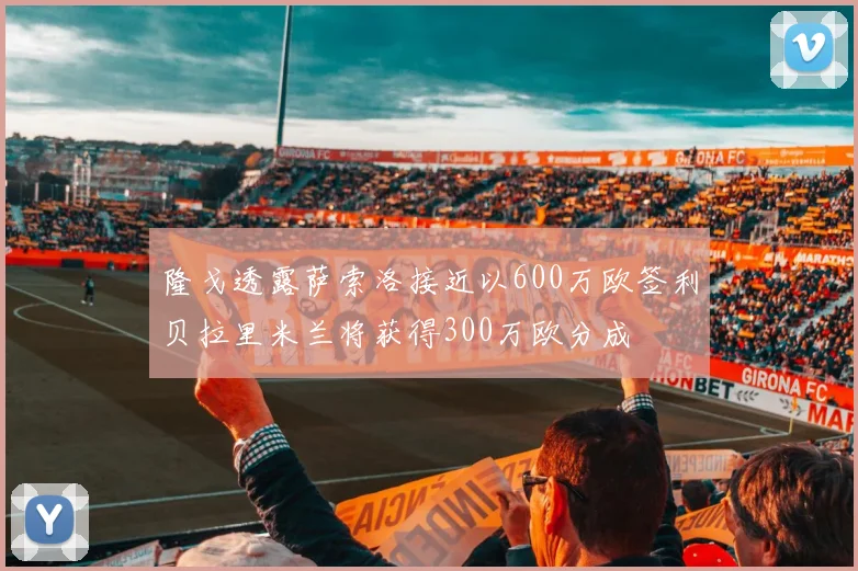 隆戈透露萨索洛接近以600万欧签利贝拉里米兰将获得300万欧分成