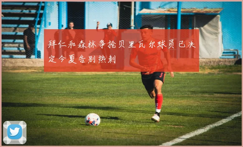 拜仁和森林争抢贝里瓦尔球员已决定今夏告别热刺