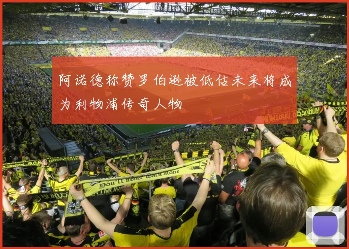阿诺德称赞罗伯逊被低估未来将成为利物浦传奇人物