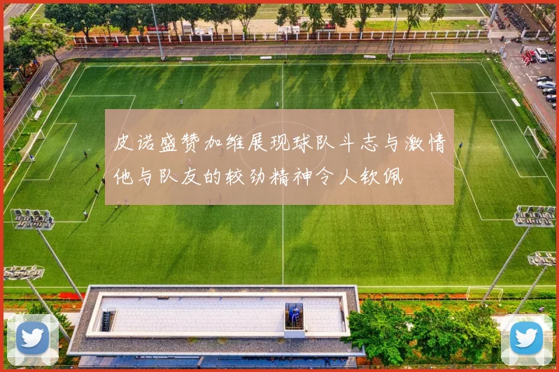 皮诺盛赞加维展现球队斗志与激情他与队友的较劲精神令人钦佩