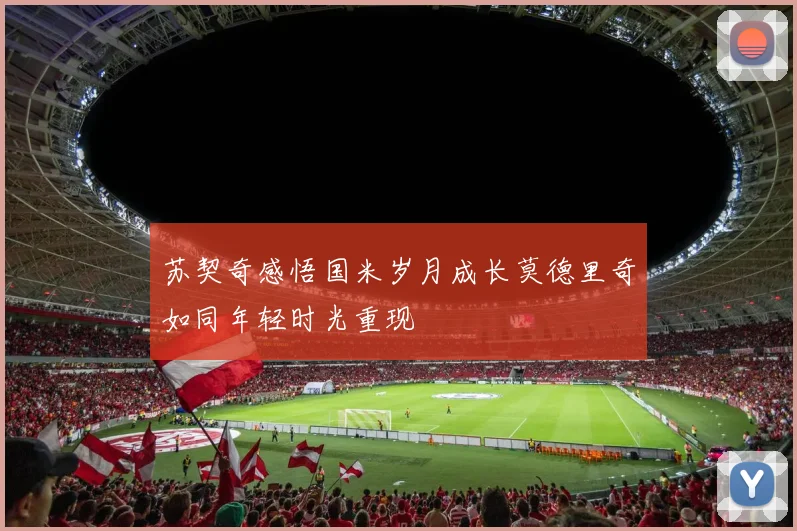 苏契奇感悟国米岁月成长莫德里奇如同年轻时光重现