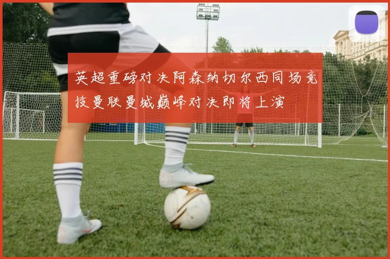 英超重磅对决阿森纳切尔西同场竞技曼联曼城巅峰对决即将上演