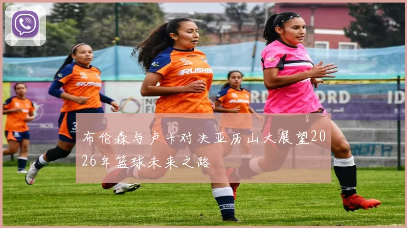 布伦森与卢卡对决亚历山大展望2026年篮球未来之路