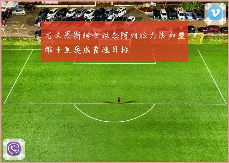 尤文图斯转会动态阿利松无法加盟维卡里奥成首选目标