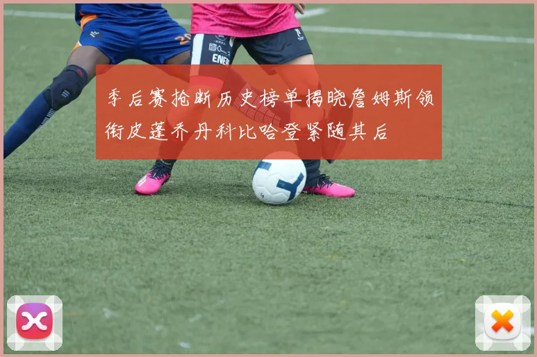 季后赛抢断历史榜单揭晓詹姆斯领衔皮蓬乔丹科比哈登紧随其后