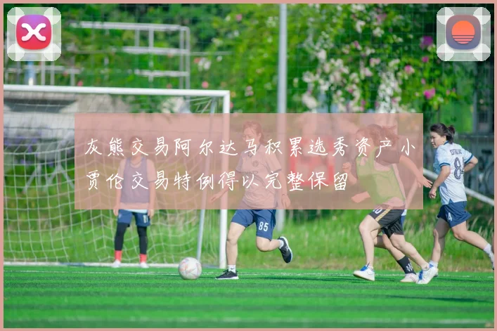 灰熊交易阿尔达马积累选秀资产小贾伦交易特例得以完整保留