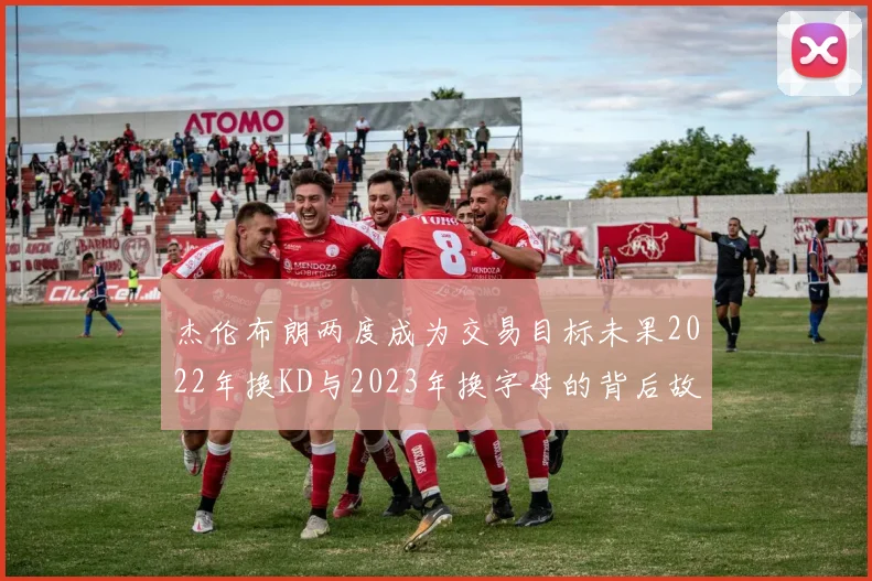 杰伦布朗两度成为交易目标未果2022年换KD与2023年换字母的背后故事