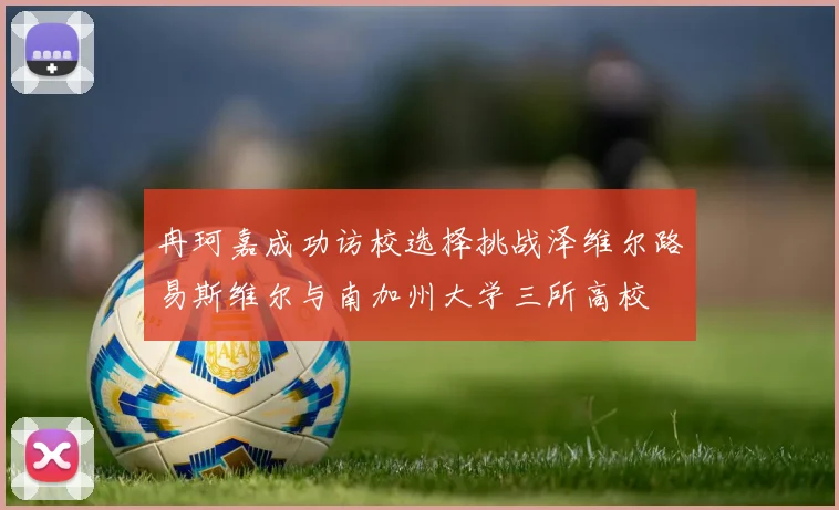 冉珂嘉成功访校选择挑战泽维尔路易斯维尔与南加州大学三所高校