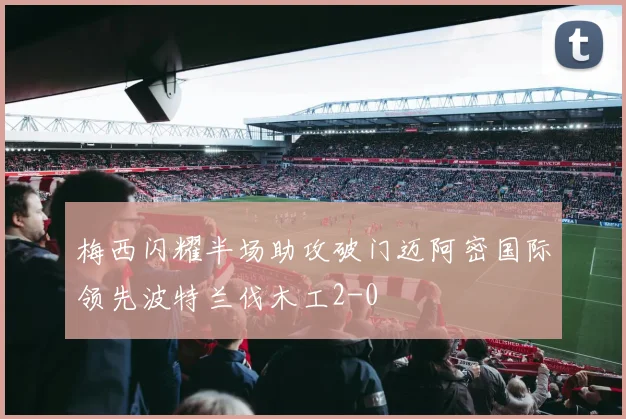 梅西闪耀半场助攻破门迈阿密国际领先波特兰伐木工2-0