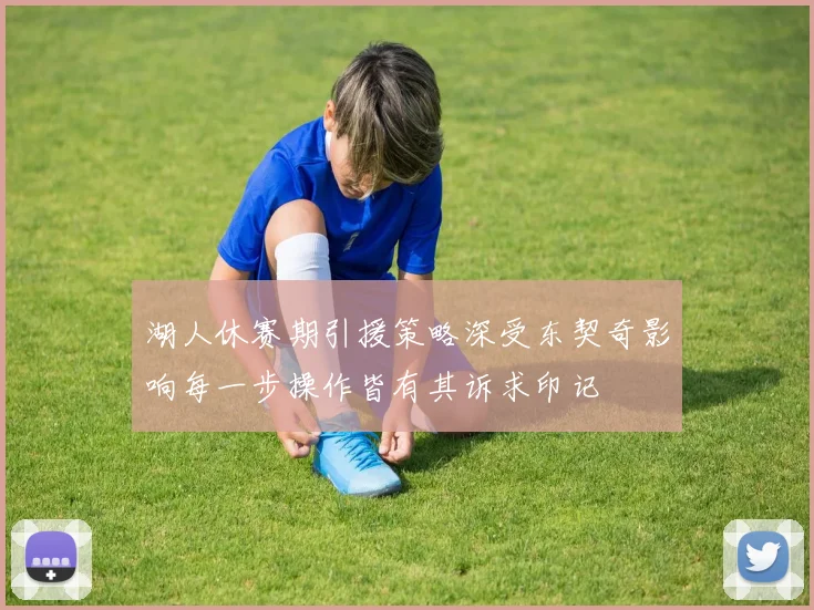 湖人休赛期引援策略深受东契奇影响每一步操作皆有其诉求印记